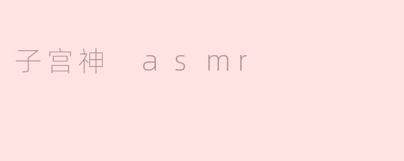 什么是子宫神 ASMR，它的作用是什么？**